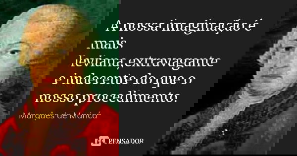 A nossa imaginação é mais leviana,extravagante e indecente do que o nosso procedimento.... Frase de Marquês de Maricá.