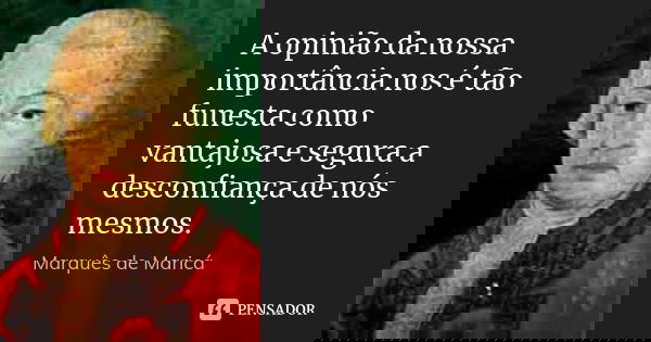 A opinião da nossa importância nos é tão funesta como vantajosa e segura a desconfiança de nós mesmos.... Frase de Marquês de Maricá.