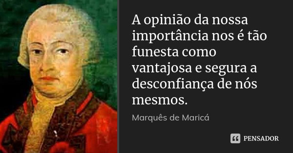 A opinião da nossa importância nos é tão funesta como vantajosa e segura a desconfiança de nós mesmos.... Frase de Marquês de Maricá.