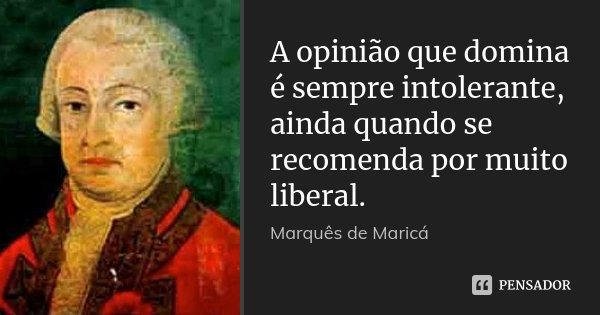 A opinião que domina é sempre intolerante, ainda quando se recomenda por muito liberal.... Frase de Marquês de Maricá.
