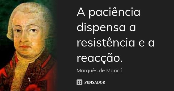 A paciência dispensa a resistência e a reacção.... Frase de Marquês de Maricá.