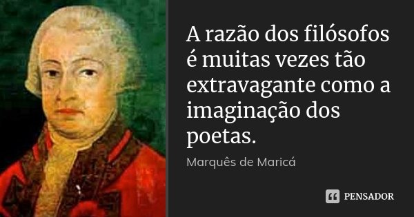 A razão dos filósofos é muitas vezes tão extravagante como a imaginação dos poetas.... Frase de Marquês de Maricá.