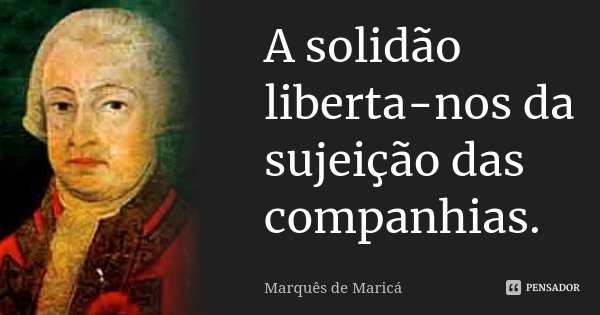 A solidão liberta-nos da sujeição das companhias.... Frase de Marquês de Maricá.