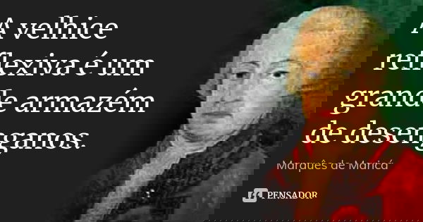 A velhice reflexiva é um grande armazém de desenganos.... Frase de Marquês de Maricá.