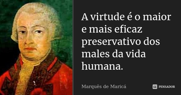 A virtude é o maior e mais eficaz preservativo dos males da vida humana.... Frase de Marquês de Maricá.