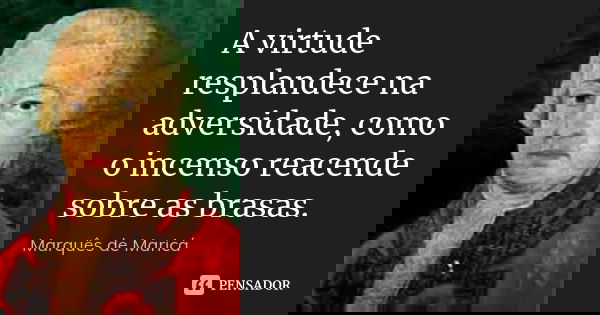 A virtude resplandece na adversidade, como o incenso reacende sobre as brasas.... Frase de Marquês de Maricá.