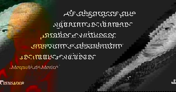 As desgraças que vigoram os homens probos e virtuosos, enervam e desalentam os maus e viciosos.... Frase de Marquês de Maricá.