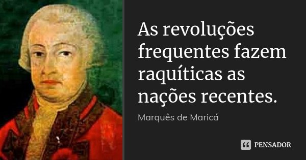 As revoluções frequentes fazem raquíticas as nações recentes.... Frase de Marquês de Maricá.