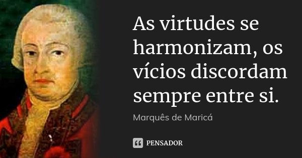 As virtudes se harmonizam, os vícios discordam sempre entre si.... Frase de Marquês de Maricá.