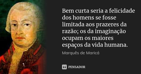 Bem curta seria a felicidade dos homens se fosse limitada aos prazeres da razão; os da imaginação ocupam os maiores espaços da vida humana.... Frase de Marquês de Maricá.