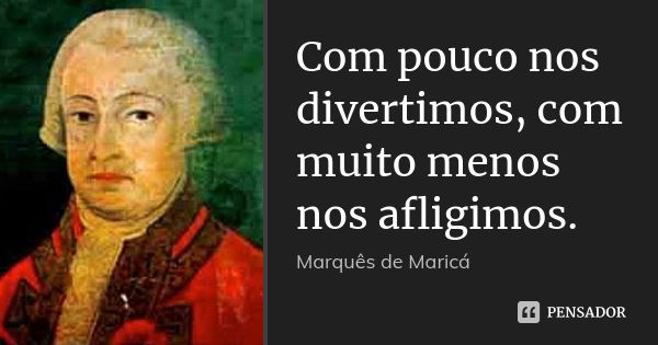 Com pouco nos divertimos, com muito menos nos afligimos.... Frase de Marquês de Maricá.