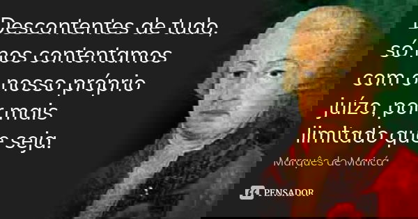 Descontentes de tudo, só nos contentamos com o nosso próprio juízo, por mais limitado que seja.... Frase de Marquês de Maricá.