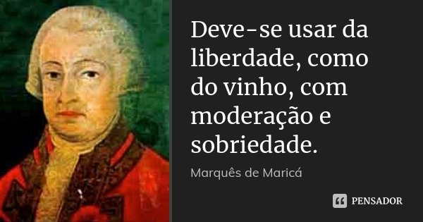 Deve-se usar da liberdade, como do vinho, com moderação e sobriedade.... Frase de Marquês de Maricá.
