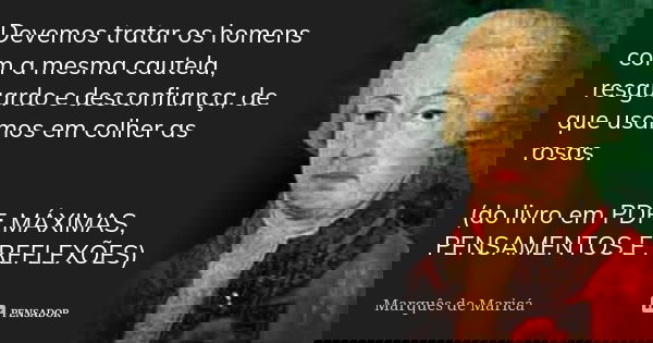 Devemos tratar os homens com a mesma cautela, resguardo e desconfiança, de que usamos em colher as rosas. (do livro em PDF: MÁXIMAS, PENSAMENTOS E REFLEXÕES)... Frase de Marquês de Maricá.