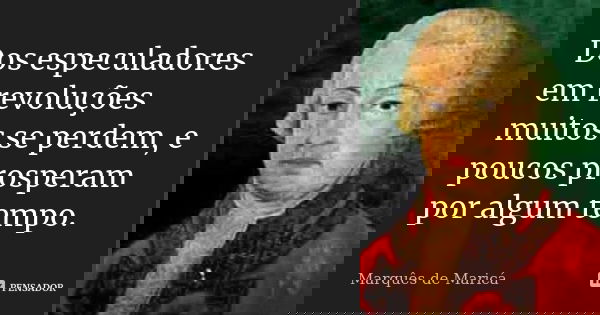 Dos especuladores em revoluções muitos se perdem, e poucos prosperam por algum tempo.... Frase de Marquês de Maricá.