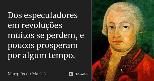 Dos especuladores em revoluções muitos se perdem, e poucos prosperam por algum tempo.... Frase de Marquês de Maricá.