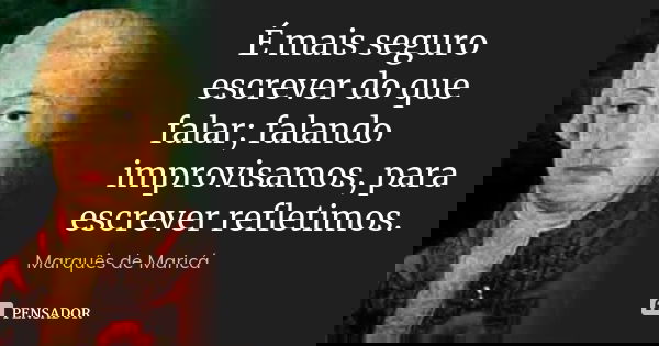 É mais seguro escrever do que falar; falando improvisamos, para escrever refletimos.... Frase de Marquês de Maricá.