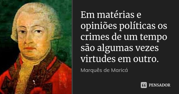 Em matérias e opiniões políticas os crimes de um tempo são algumas vezes virtudes em outro.... Frase de Marquês de Maricá.