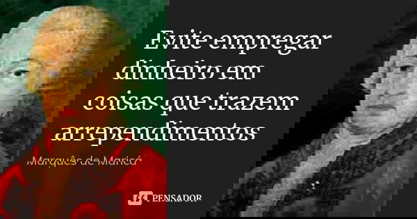 Evite empregar dinheiro em coisas que trazem arrependimentos... Frase de Marquês de Maricá.