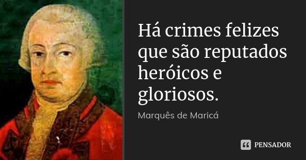 Há crimes felizes que são reputados heróicos e gloriosos.... Frase de Marquês de Maricá.