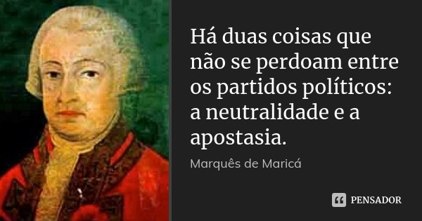 Há duas coisas que não se perdoam entre os partidos políticos: a neutralidade e a apostasia.... Frase de Marquês de Maricá.