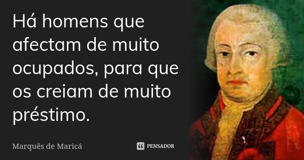 Há homens que afectam de muito ocupados, para que os creiam de muito préstimo.... Frase de Marquês de Maricá.