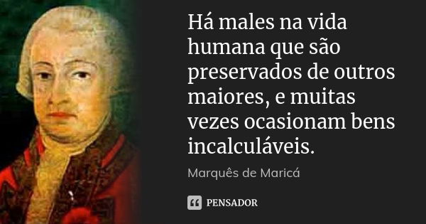 Há males na vida humana que são preservados de outros maiores, e muitas vezes ocasionam bens incalculáveis.... Frase de Marquês de Maricá.