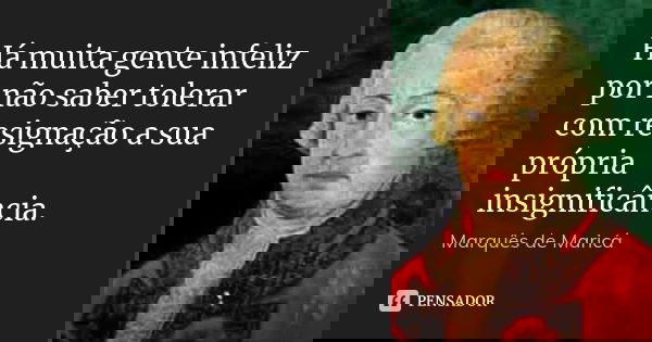Há muita gente infeliz por não saber tolerar com resignação a sua própria insignificância.... Frase de Marquês de Maricá.