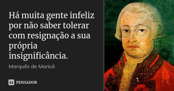 Há muita gente infeliz por não saber tolerar com resignação a sua própria insignificância.... Frase de Marquês de Maricá.