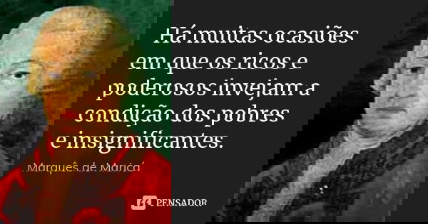 Há muitas ocasiões em que os ricos e poderosos invejam a condição dos pobres e insignificantes.... Frase de Marquês de Maricá.