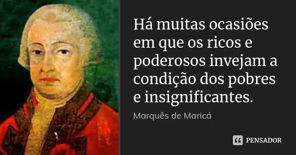 Há muitas ocasiões em que os ricos e poderosos invejam a condição dos pobres e insignificantes.... Frase de Marquês de Maricá.