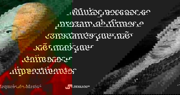 Muitas pessoas se prezam de firmes e constantes que não são mais que teimosas e impertinentes.... Frase de Marquês de Maricá.