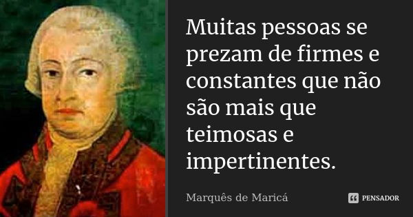 Muitas pessoas se prezam de firmes e constantes que não são mais que teimosas e impertinentes.... Frase de Marquês de Maricá.