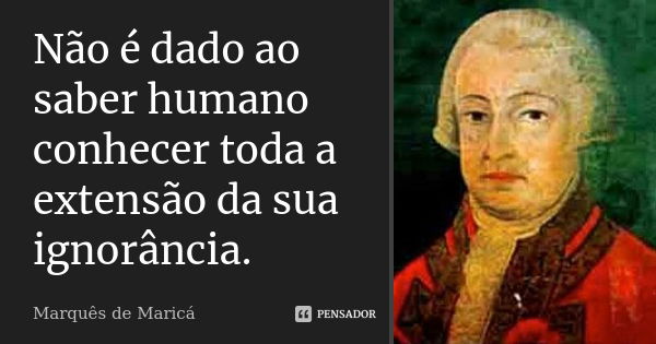 Não é dado ao saber humano conhecer toda a extensão da sua ignorância.... Frase de Marquês de Maricá.