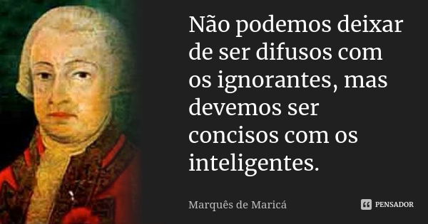 Não podemos deixar de ser difusos com os ignorantes, mas devemos ser concisos com os inteligentes.... Frase de Marquês de Maricá.