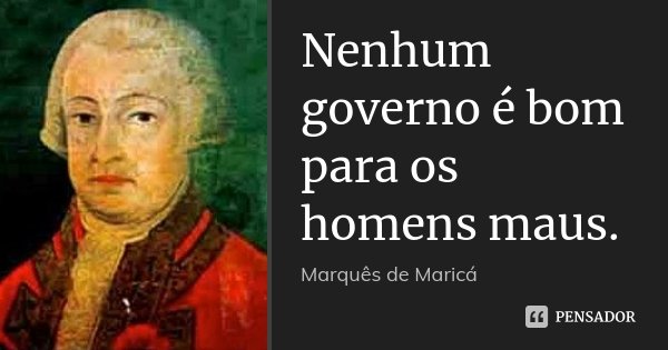 Nenhum governo é bom para os homens maus.... Frase de Marquês de Maricá.