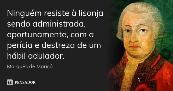 Ninguém resiste à lisonja sendo administrada, oportunamente, com a perícia e destreza de um hábil adulador.... Frase de Marquês de Maricá.