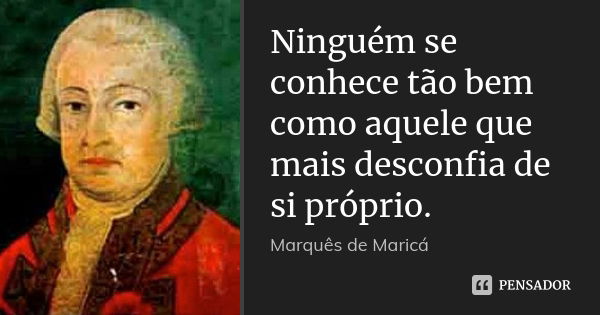 Ninguém se conhece tão bem como aquele que mais desconfia de si próprio.... Frase de Marquês de Maricá.