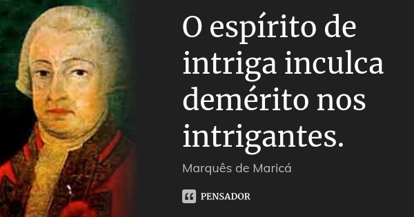 O espírito de intriga inculca demérito nos intrigantes.... Frase de Marquês de Maricá.