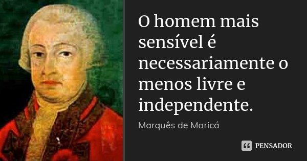 O homem mais sensível é necessariamente o menos livre e independente.... Frase de Marquês de Maricá.