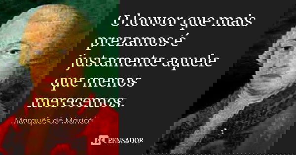 O louvor que mais prezamos é justamente aquele que menos merecemos.... Frase de Marquês de Maricá.