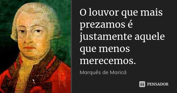 O louvor que mais prezamos é justamente aquele que menos merecemos.... Frase de Marquês de Maricá.