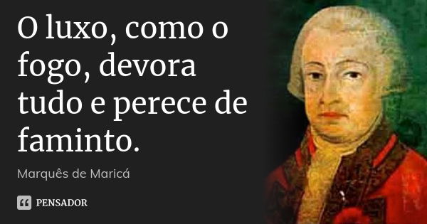 O luxo, como o fogo, devora tudo e perece de faminto.... Frase de Marquês de Maricá.