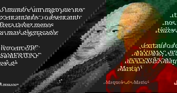 O mundo é um mago que nos traz encantados: o desencanto nos fizera talvez menos felizes ou mais desgraçados. (extraído do livro em PDF: MÁXIMAS, PENSAMENTOS E R... Frase de Marquês de Maricá.