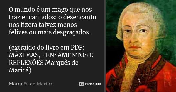 O mundo é um mago que nos traz encantados: o desencanto nos fizera talvez menos felizes ou mais desgraçados. (extraído do livro em PDF: MÁXIMAS, PENSAMENTOS E R... Frase de Marquês de Maricá.