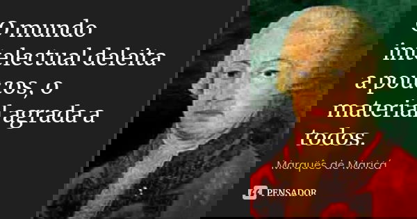 O mundo intelectual deleita a poucos, o material agrada a todos.... Frase de Marquês de Maricá.