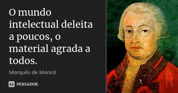 O mundo intelectual deleita a poucos, o material agrada a todos.... Frase de Marquês de Maricá.