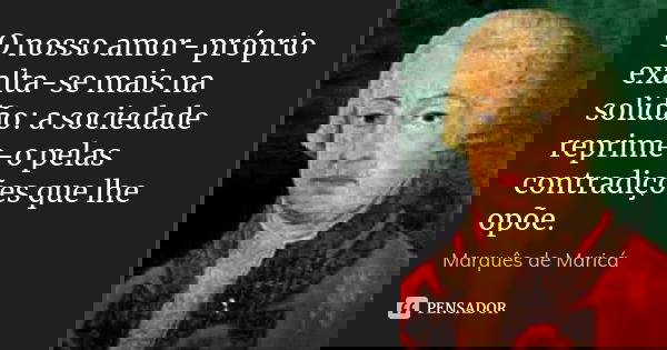 O nosso amor-próprio exalta-se mais na solidão: a sociedade reprime-o pelas contradições que lhe opõe.... Frase de Marquês de Maricá.