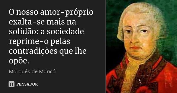 O nosso amor-próprio exalta-se mais na solidão: a sociedade reprime-o pelas contradições que lhe opõe.... Frase de Marquês de Maricá.