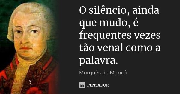 O silêncio, ainda que mudo, é frequentes vezes tão venal como a palavra.... Frase de Marquês de Maricá.